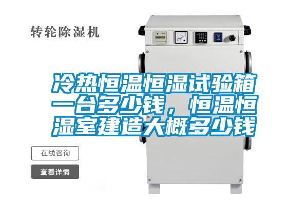 冷熱恒溫恒濕試驗(yàn)箱一臺(tái)多少錢(qián)，恒溫恒濕室建造大概多少錢(qián)