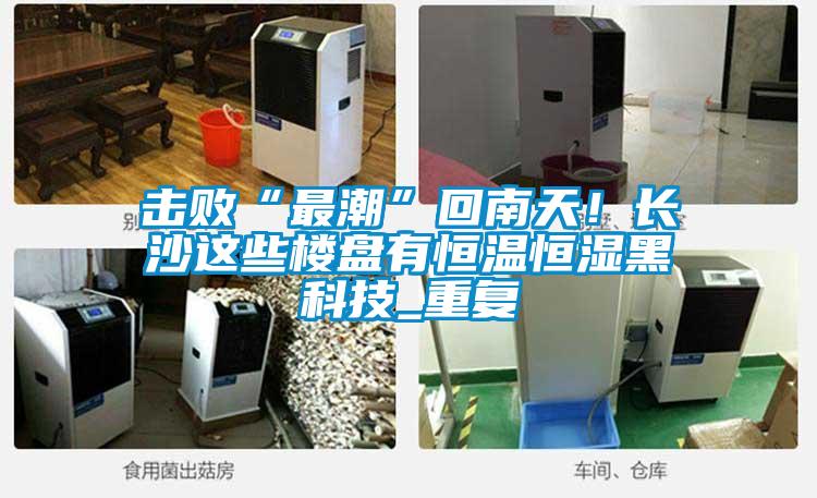 擊敗“最潮”回南天！長(zhǎng)沙這些樓盤有恒溫恒濕黑科技_重復(fù)
