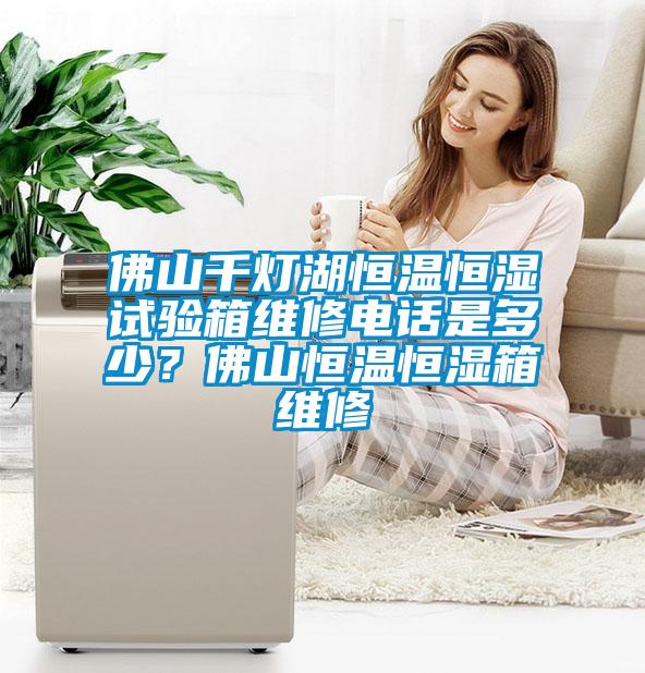 佛山千燈湖恒溫恒濕試驗(yàn)箱維修電話是多少？佛山恒溫恒濕箱維修
