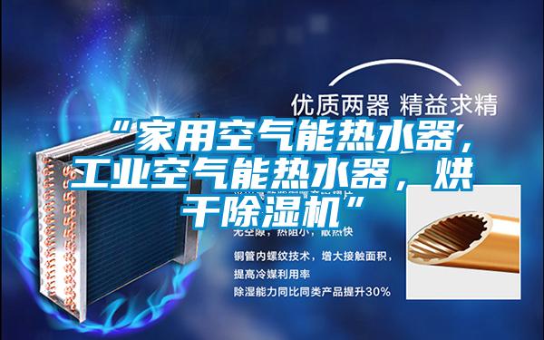 “家用空氣能熱水器，工業(yè)空氣能熱水器，烘干除濕機”