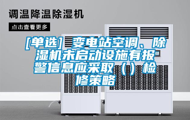 [單選] 變電站空調(diào)、除濕機未啟動設(shè)施有報警信息應(yīng)采?。ǎz修策略