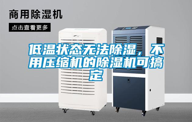 低溫狀態(tài)無法除濕，不用壓縮機的除濕機可搞定