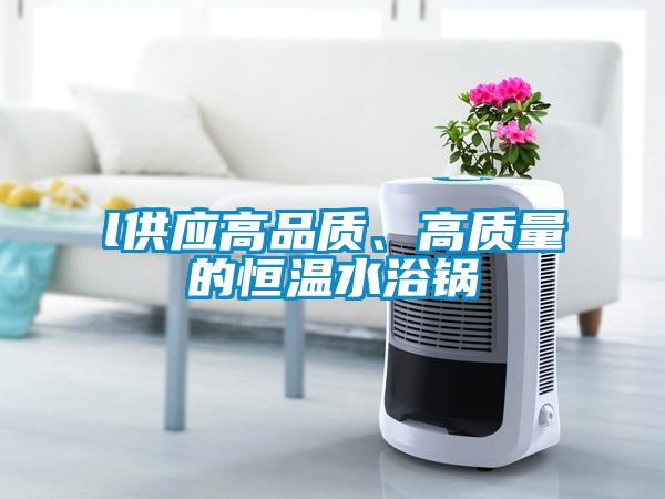 l供應(yīng)高品質(zhì)、高質(zhì)量的恒溫水浴鍋