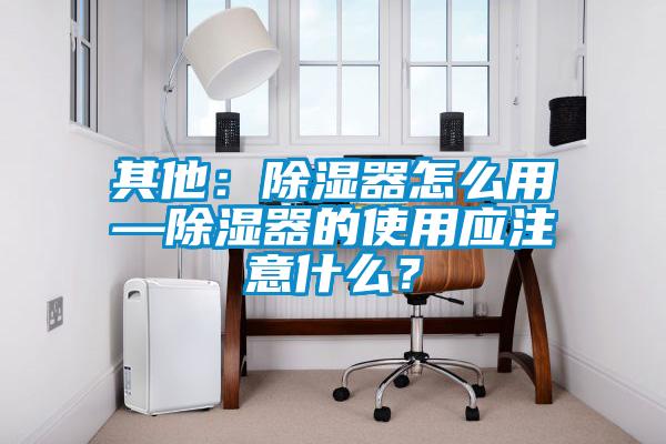 其他：除濕器怎么用—除濕器的使用應(yīng)注意什么？