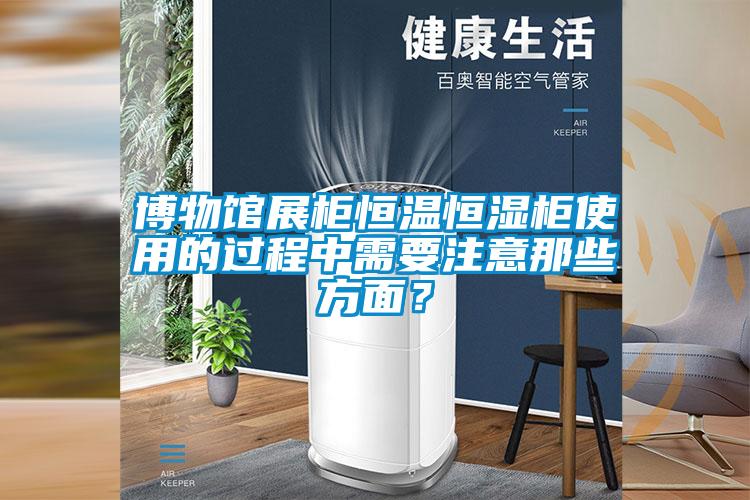 博物館展柜恒溫恒濕柜使用的過程中需要注意那些方面？