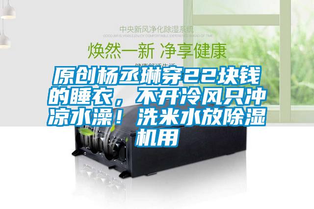 原創(chuàng)楊丞琳穿22塊錢的睡衣，不開冷風(fēng)只沖涼水澡！洗米水放除濕機用