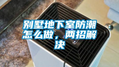 別墅地下室防潮怎么做，兩招解決
