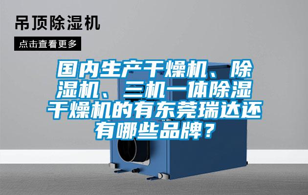 國(guó)內(nèi)生產(chǎn)干燥機(jī)、除濕機(jī)、三機(jī)一體除濕干燥機(jī)的有東莞瑞達(dá)還有哪些品牌？