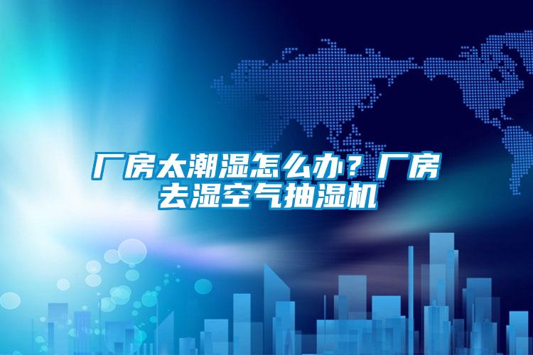 廠房太潮濕怎么辦？廠房去濕空氣抽濕機(jī)