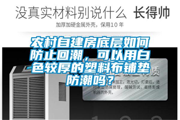 農(nóng)村自建房底層如何防止回潮，可以用白色較厚的塑料布鋪墊防潮嗎？