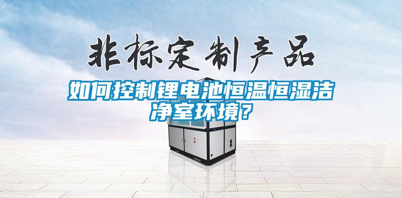 如何控制鋰電池恒溫恒濕潔凈室環(huán)境？
