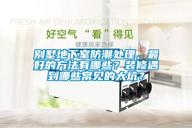 別墅地下室防潮處理，最好的方法有哪些？裝修遇到哪些常見(jiàn)的大坑？