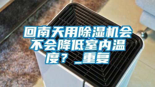 回南天用除濕機會不會降低室內(nèi)溫度？_重復