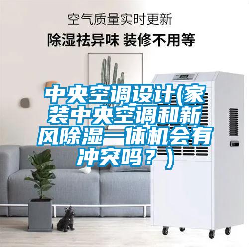 中央空調(diào)設(shè)計(jì)(家裝中央空調(diào)和新風(fēng)除濕一體機(jī)會(huì)有沖突嗎？)