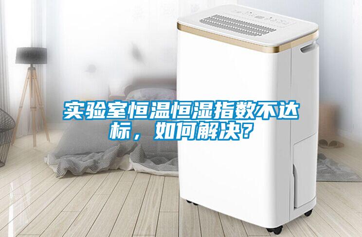 實(shí)驗(yàn)室恒溫恒濕指數(shù)不達(dá)標(biāo)，如何解決？