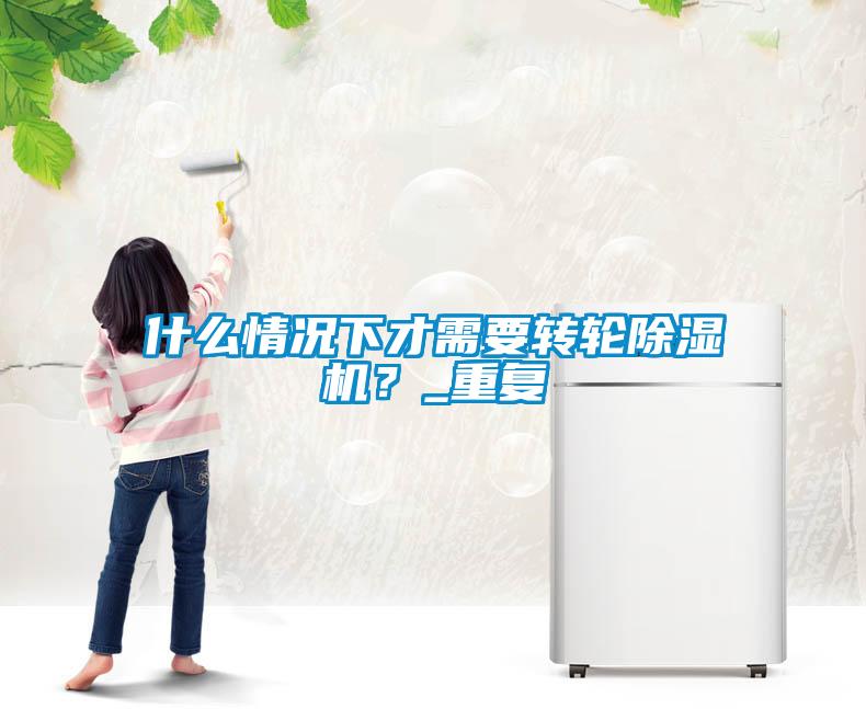 什么情況下才需要轉(zhuǎn)輪除濕機(jī)？_重復(fù)