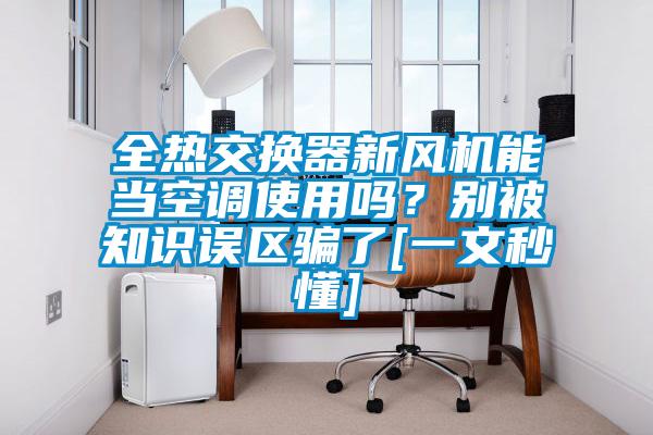 全熱交換器新風(fēng)機(jī)能當(dāng)空調(diào)使用嗎？別被知識誤區(qū)騙了[一文秒懂]