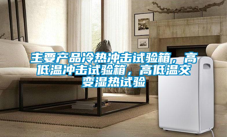 主要產品冷熱沖擊試驗箱，高低溫沖擊試驗箱，高低溫交變濕熱試驗