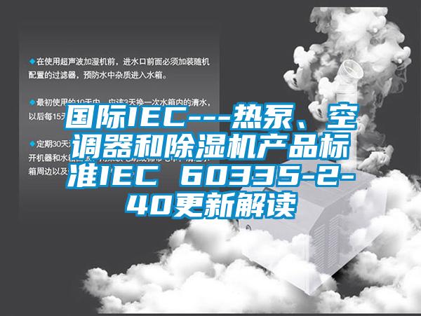 國際IEC---熱泵、空調(diào)器和除濕機產(chǎn)品標準IEC 60335-2-40更新解讀