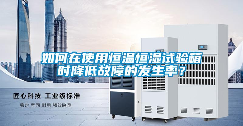 如何在使用恒溫恒濕試驗箱時降低故障的發(fā)生率？