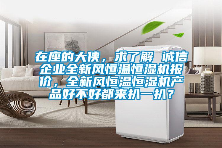 在座的大俠，求了解 誠信企業(yè)全新風(fēng)恒溫恒濕機報價，全新風(fēng)恒溫恒濕機產(chǎn)品好不好都來扒一扒？