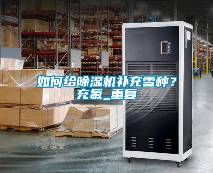 如何給除濕機(jī)補(bǔ)充雪種？充氟_重復(fù)