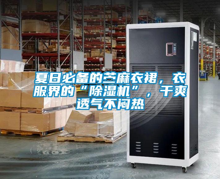 夏日必備的苧麻衣裙，衣服界的“除濕機”，干爽透氣不悶熱