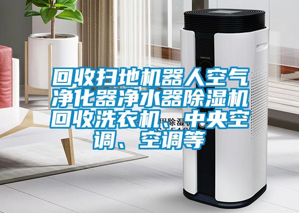 回收掃地機(jī)器人空氣凈化器凈水器除濕機(jī)回收洗衣機(jī)、中央空調(diào)、空調(diào)等