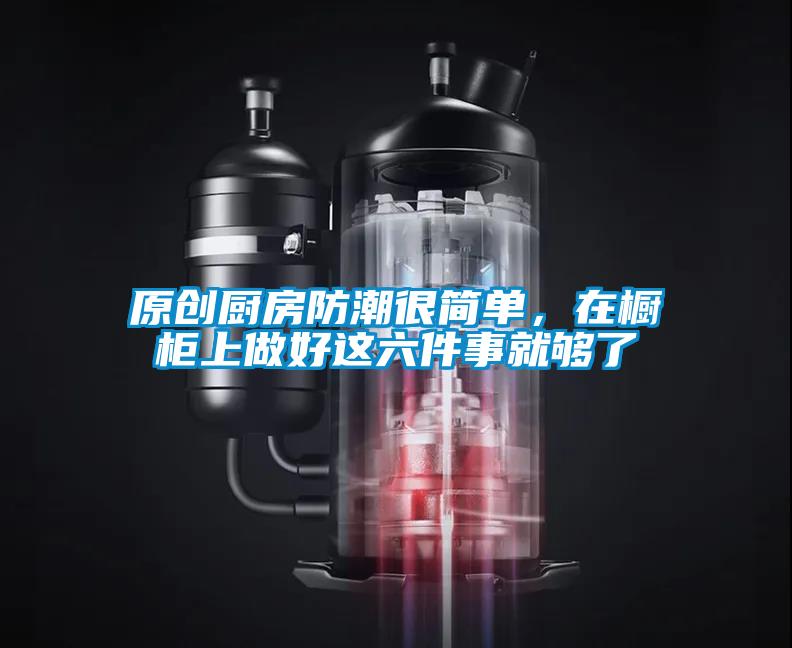 原創(chuàng)廚房防潮很簡單，在櫥柜上做好這六件事就夠了