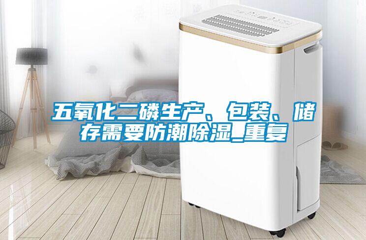 五氧化二磷生產(chǎn)、包裝、儲存需要防潮除濕_重復(fù)