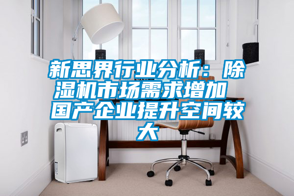 新思界行業(yè)分析：除濕機市場需求增加 國產企業(yè)提升空間較大