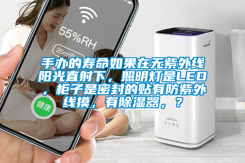 手辦的壽命如果在無紫外線陽光直射下，照明燈是LED，柜子是密封的貼有防紫外線摸，有除濕器，？