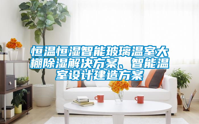 恒溫恒濕智能玻璃溫室大棚除濕解決方案、智能溫室設(shè)計(jì)建造方案