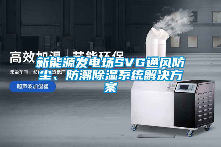 新能源發(fā)電場(chǎng)SVG通風(fēng)防塵、防潮除濕系統(tǒng)解決方案