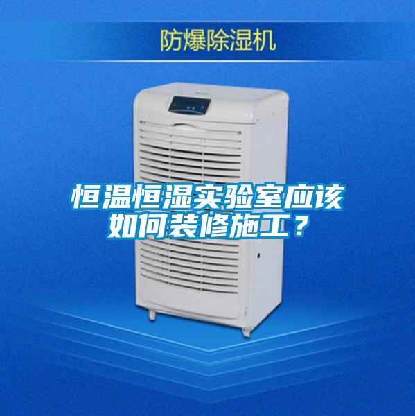 恒溫恒濕實驗室應該如何裝修施工？