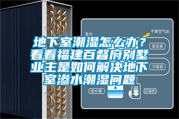 地下室潮濕怎么辦？看看福建百督府別墅業(yè)主是如何解決地下室滲水潮濕問題