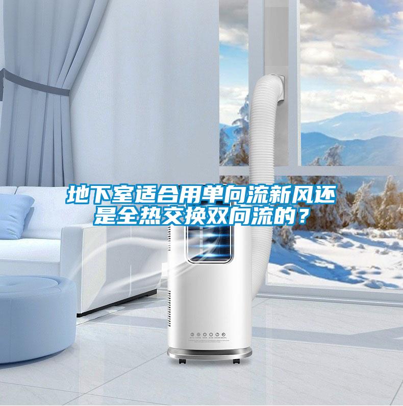 地下室適合用單向流新風(fēng)還是全熱交換雙向流的？