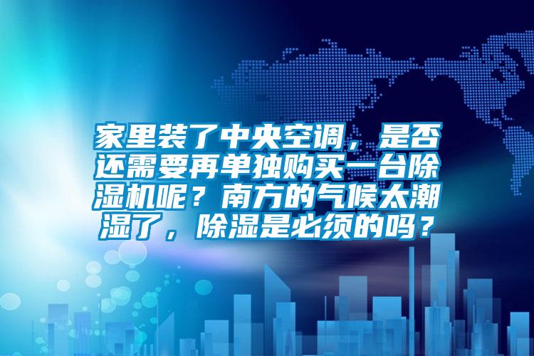 家里裝了中央空調(diào)，是否還需要再單獨(dú)購(gòu)買一臺(tái)除濕機(jī)呢？南方的氣候太潮濕了，除濕是必須的嗎？