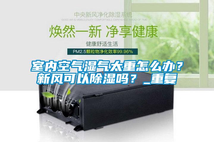 室內(nèi)空氣濕氣太重怎么辦？新風(fēng)可以除濕嗎？_重復(fù)