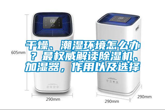 干燥、潮濕環(huán)境怎么辦？最權(quán)威解讀除濕機(jī)、加濕器，作用以及選擇