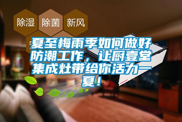 夏至梅雨季如何做好防潮工作，讓廚壹堂集成灶帶給你活力一夏！