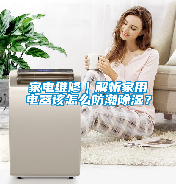 家電維修｜解析家用電器該怎么防潮除濕？