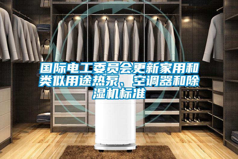 國(guó)際電工委員會(huì)更新家用和類似用途熱泵、空調(diào)器和除濕機(jī)標(biāo)準(zhǔn)