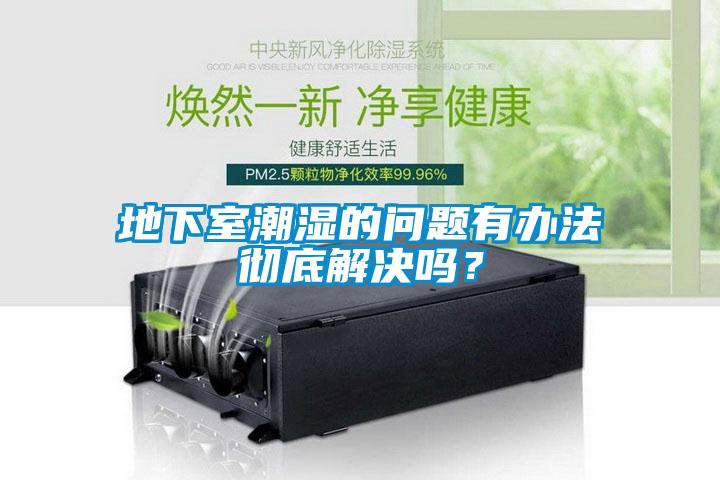 地下室潮濕的問題有辦法徹底解決嗎？