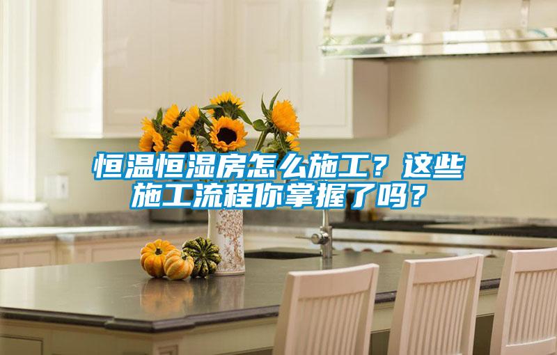 恒溫恒濕房怎么施工？這些施工流程你掌握了嗎？