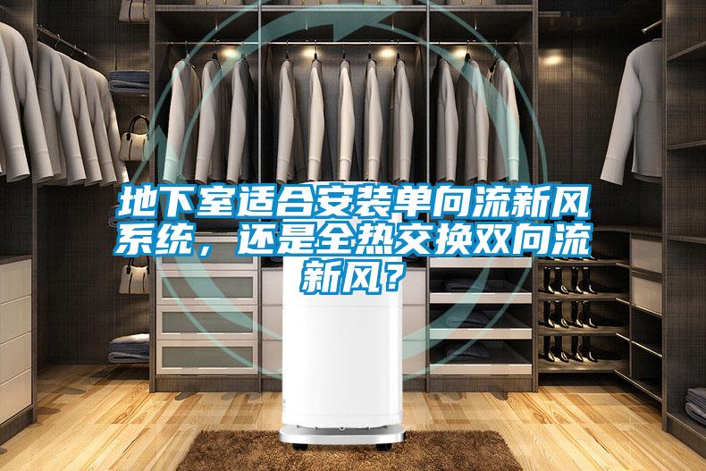 地下室適合安裝單向流新風(fēng)系統(tǒng)，還是全熱交換雙向流新風(fēng)？