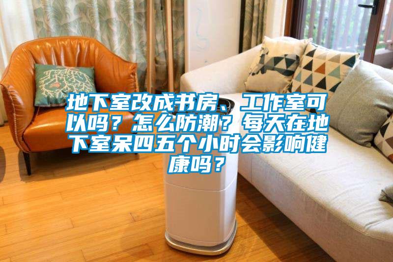 地下室改成書房、工作室可以嗎？怎么防潮？每天在地下室呆四五個(gè)小時(shí)會(huì)影響健康嗎？