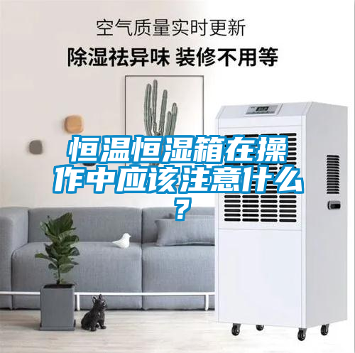 恒溫恒濕箱在操作中應(yīng)該注意什么？