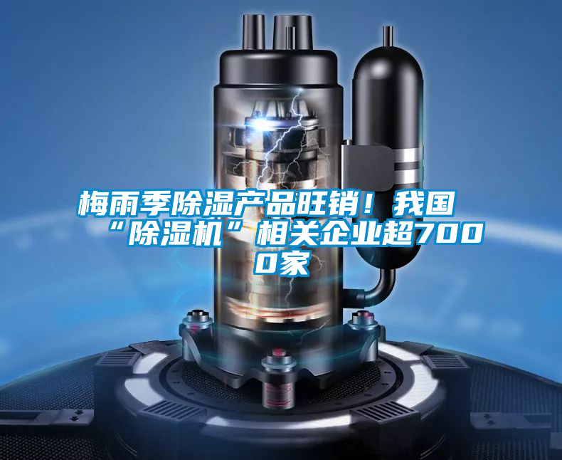 梅雨季除濕產(chǎn)品旺銷！我國“除濕機(jī)”相關(guān)企業(yè)超7000家