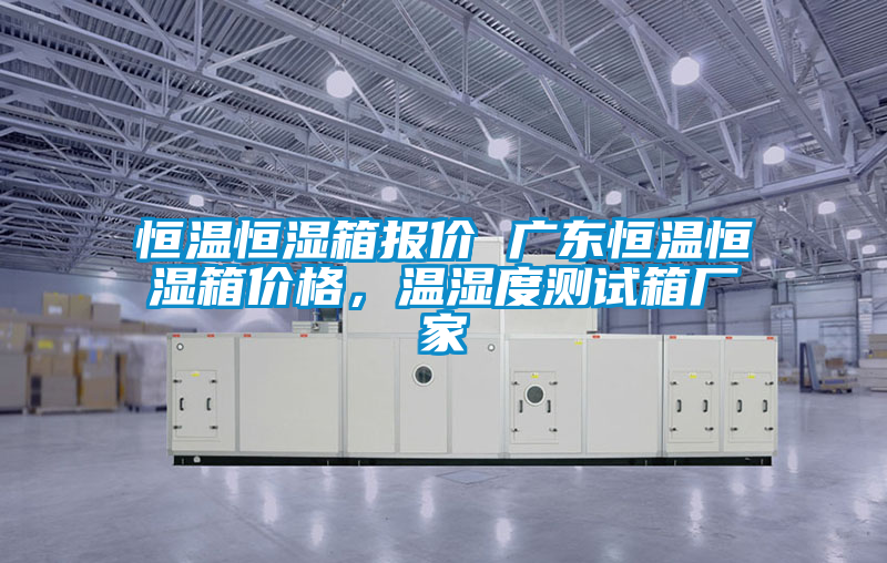 恒溫恒濕箱報價 廣東恒溫恒濕箱價格，溫濕度測試箱廠家